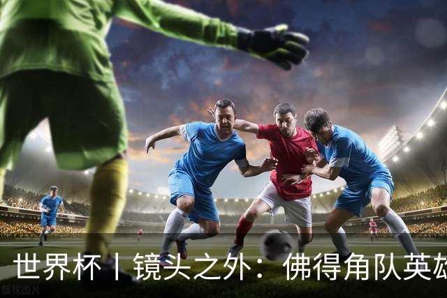 世界杯丨镜头之外：佛得角队英雄门将与巴西的缘分