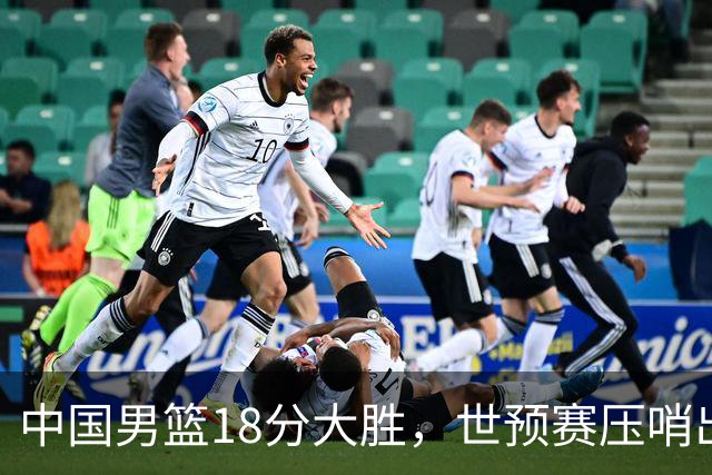 中国男篮18分大胜，世预赛压哨出线！剩一个悬念：日韩与联手做局