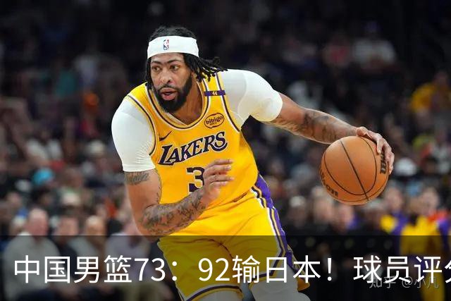 中国男篮73：92输日本！球员评分出炉：3人及格，5人不及格，1人太拉胯