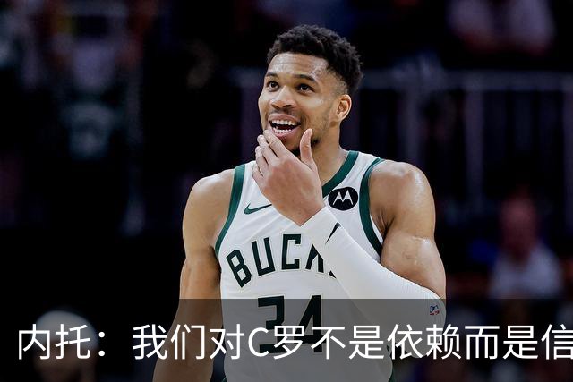 内托：我们对C罗不是依赖而是信任，球传进禁区 他进球概率就很高