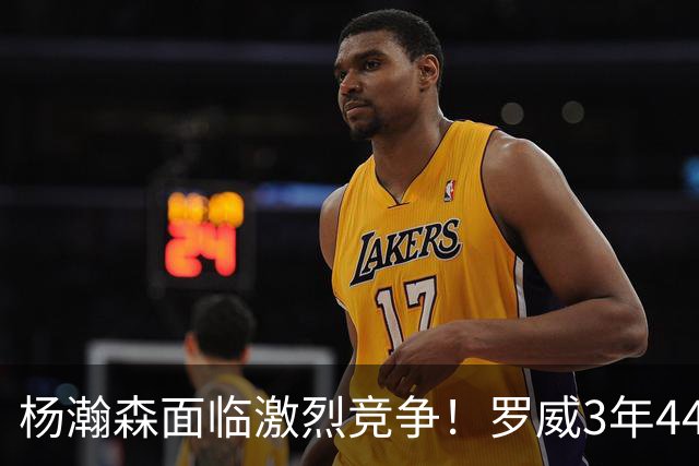杨瀚森面临激烈竞争！罗威3年4400万美元续约开拓者