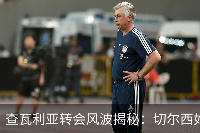 查瓦利亚转会风波揭秘：切尔西如何看中这位西甲明星的潜力？