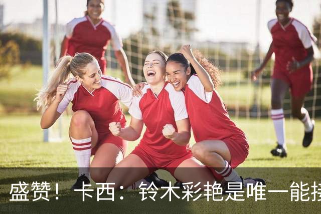 盛赞！卡西：铃木彩艳是唯一能接班裤袜的年轻门将，我从未看走眼