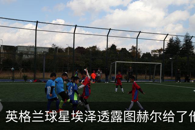英格兰球星埃泽透露图赫尔给了他一番寄语，阿森纳表现激励梦想