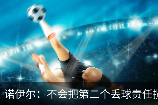 诺伊尔：不会把第二个丢球责任揽在自己身上 场地问题不是关键