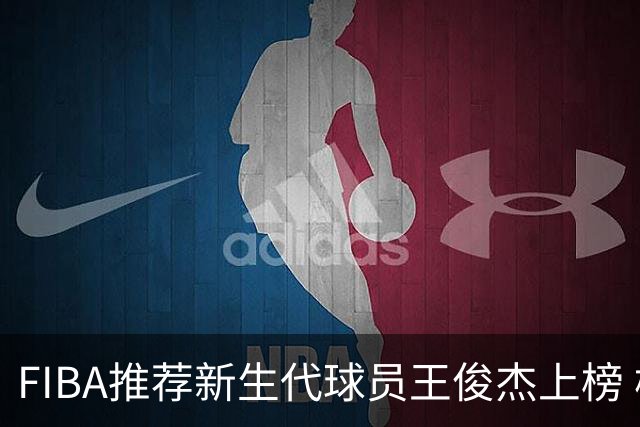 FIBA推荐新生代球员王俊杰上榜 杨瀚森有望成世界级球星