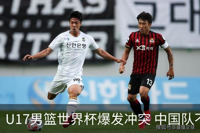 U17男篮世界杯爆发冲突 中国队不敌立陶宛淘汰赛战法国